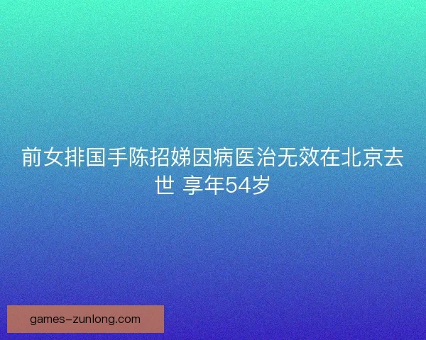 前女排国手陈招娣因病医治无效在北京去世 享年54岁